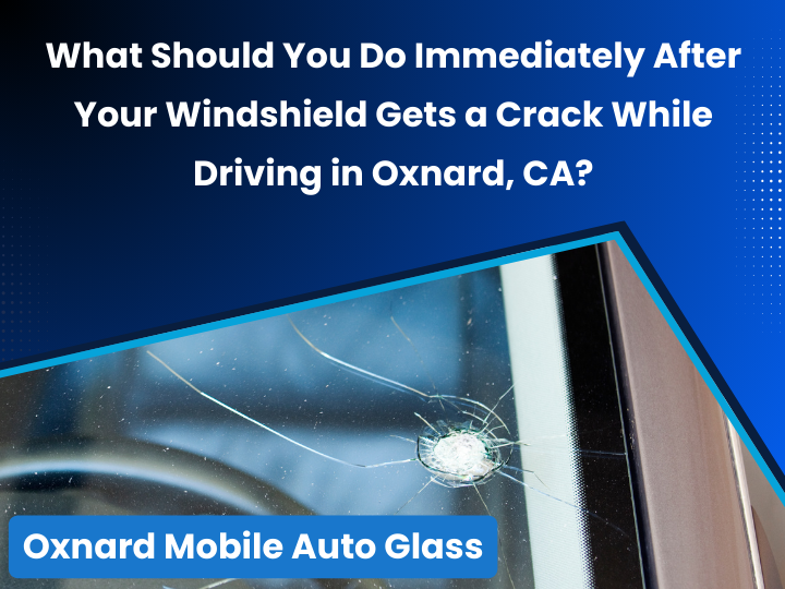 What Should You Do Immediately After Your Windshield Gets a Crack While Driving in Oxnard, CA?